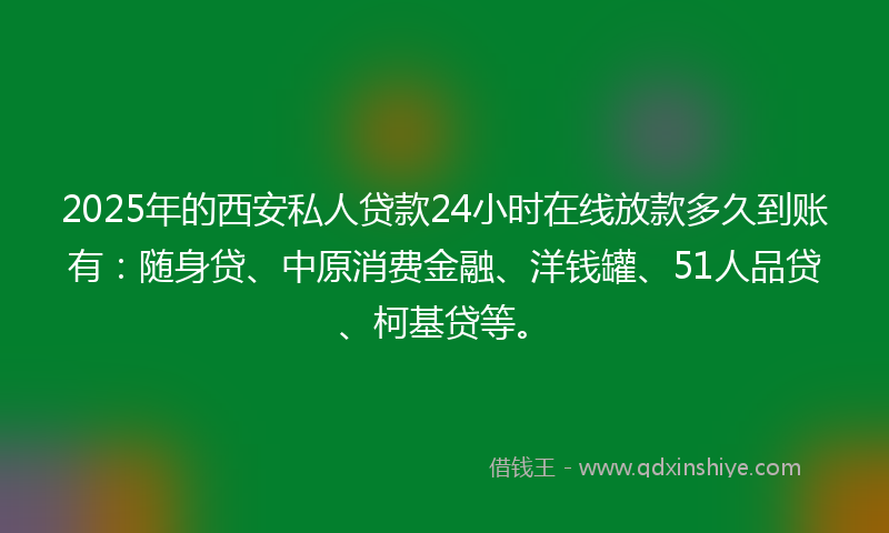 2025年的西安私人贷款24小时在线放款多久到账有：随身贷、中原消费金融、洋钱罐、51人品贷、柯基贷等。