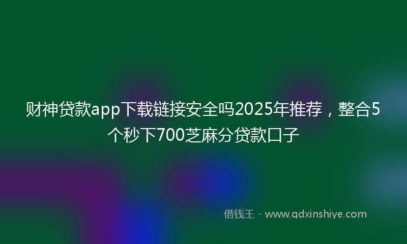 财神贷款app下载链接安全吗2025年推荐，整合5个秒下700芝麻分贷款口子
