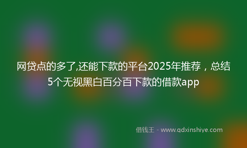 网贷点的多了,还能下款的平台2025年推荐，总结5个无视黑白百分百下款的借款app