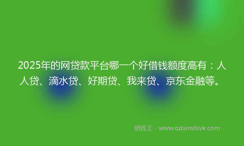 2025年的网贷款平台哪一个好借钱额度高有：人人贷、滴水贷、好期贷、我来贷、京东金融等。