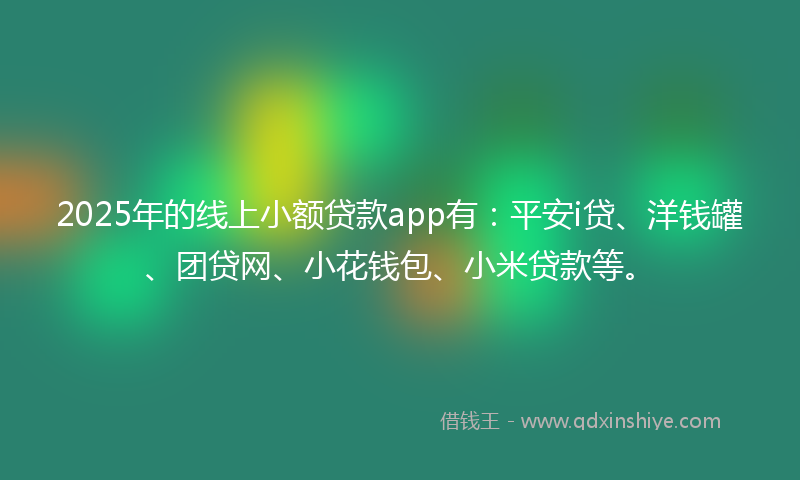 2025年的线上小额贷款app有：平安i贷、洋钱罐、团贷网、小花钱包、小米贷款等。
