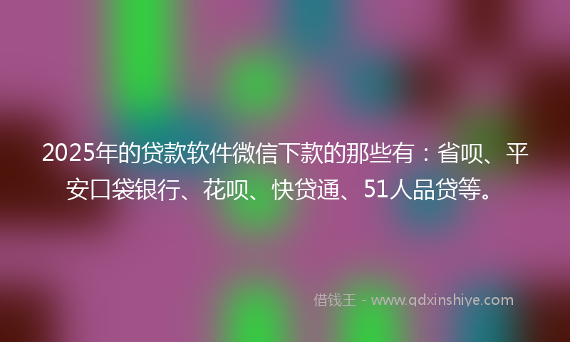 2025年的贷款软件微信下款的那些有：省呗、平安口袋银行、花呗、快贷通、51人品贷等。