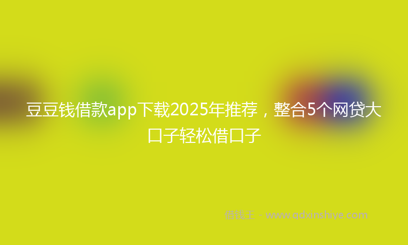 豆豆钱借款app下载2025年推荐，整合5个网贷大口子轻松借口子