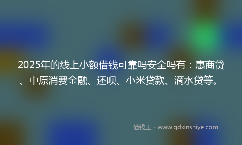 2025年的线上小额借钱可靠吗安全吗有：惠商贷、中原消费金融、还呗、小米贷款、滴水贷等。