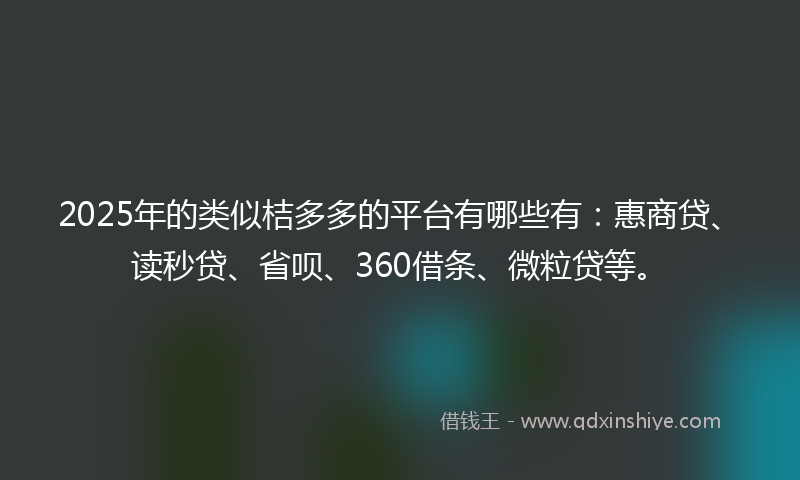 2025年的类似桔多多的平台有哪些有：惠商贷、读秒贷、省呗、360借条、微粒贷等。