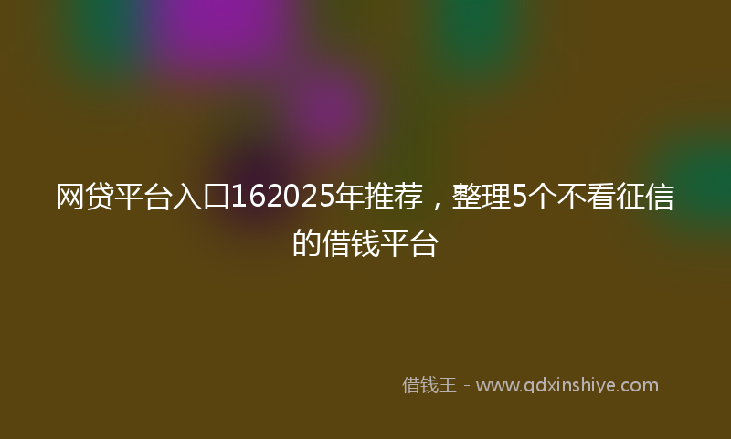 网贷平台入口162025年推荐，整理5个不看征信的借钱平台
