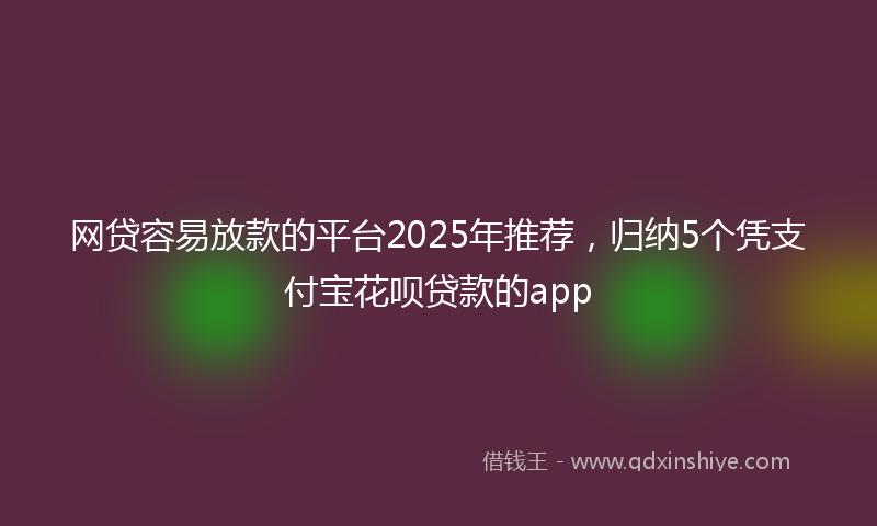 网贷容易放款的平台2025年推荐，归纳5个凭支付宝花呗贷款的app