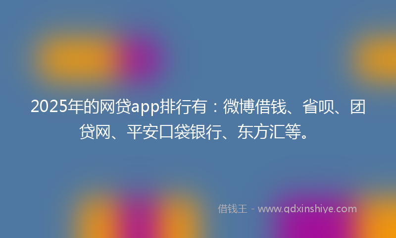 2025年的网贷app排行有：微博借钱、省呗、团贷网、平安口袋银行、东方汇等。