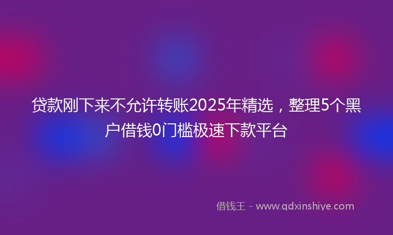贷款刚下来不允许转账2025年精选，整理5个黑户借钱0门槛极速下款平台