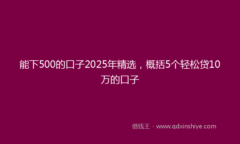 能下500的口子2025年精选，概括5个轻松贷10万的口子