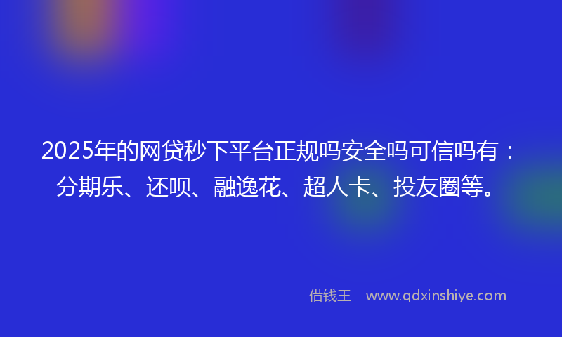 2025年的网贷秒下平台正规吗安全吗可信吗有：分期乐、还呗、融逸花、超人卡、投友圈等。