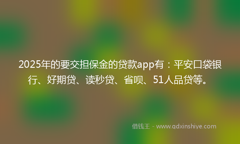 2025年的要交担保金的贷款app有：平安口袋银行、好期贷、读秒贷、省呗、51人品贷等。
