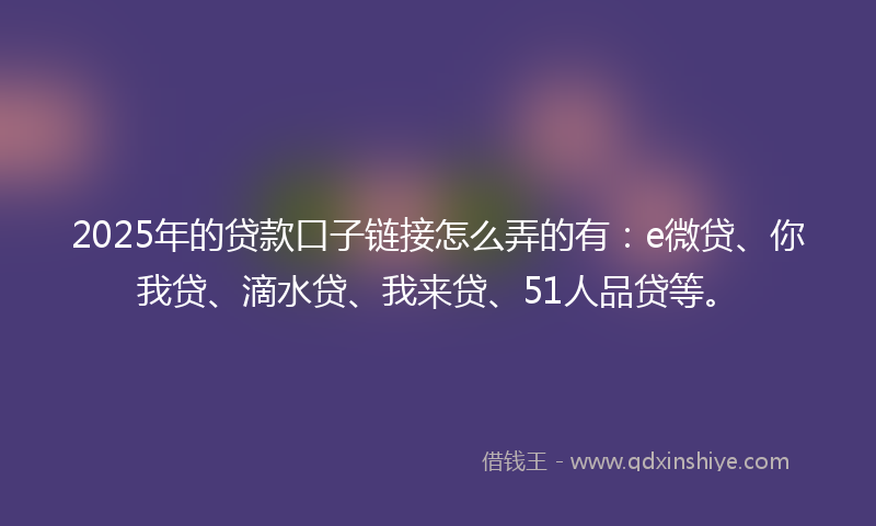 2025年的贷款口子链接怎么弄的有：e微贷、你我贷、滴水贷、我来贷、51人品贷等。
