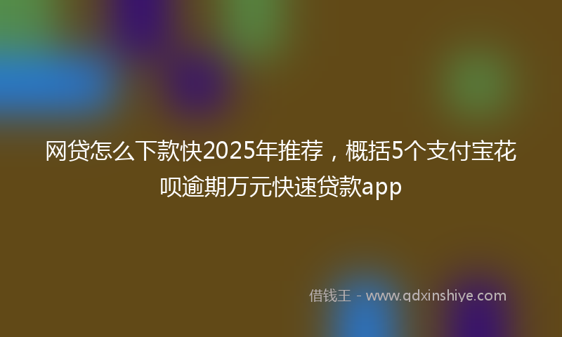 网贷怎么下款快2025年推荐，概括5个支付宝花呗逾期万元快速贷款app
