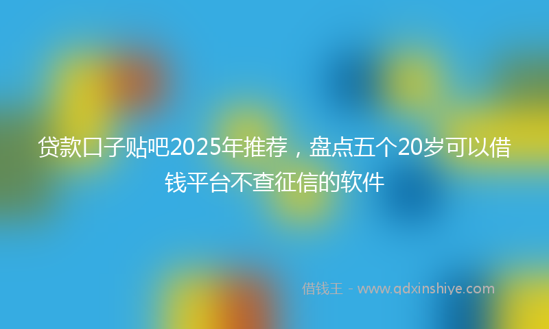 贷款口子贴吧2025年推荐，盘点五个20岁可以借钱平台不查征信的软件