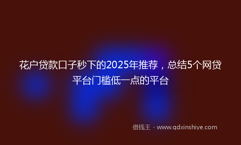 花户贷款口子秒下的2025年推荐,总结5个网贷平台门槛低一点的平台
