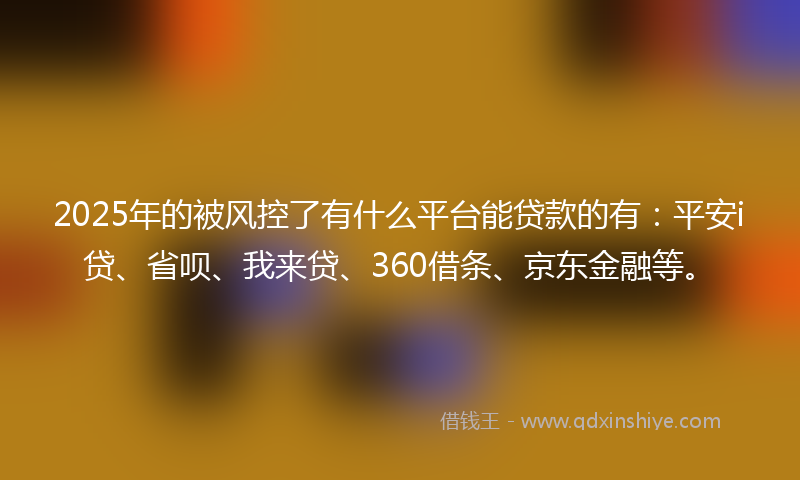 2025年的被风控了有什么平台能贷款的有：平安i贷、省呗、我来贷、360借条、京东金融等。