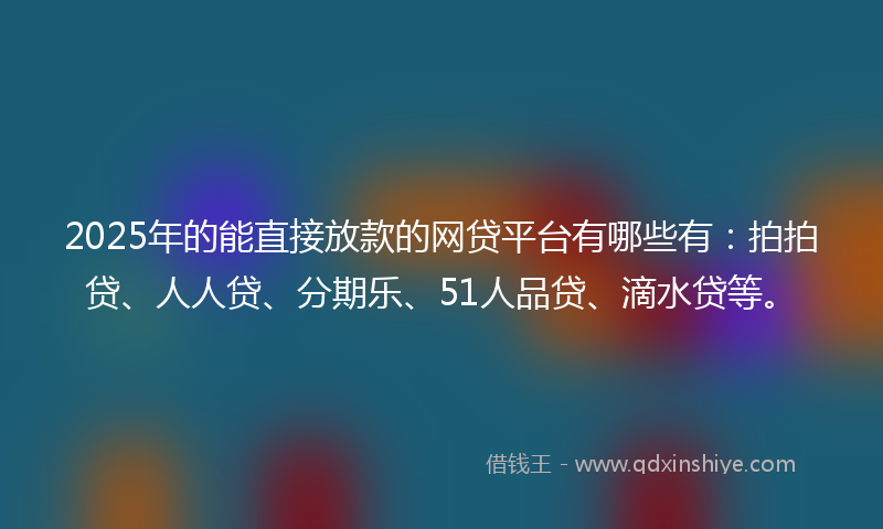 2025年的能直接放款的网贷平台有哪些有：拍拍贷、人人贷、分期乐、51人品贷、滴水贷等。