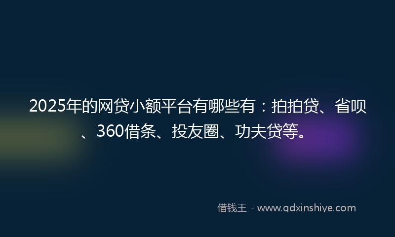 2025年的网贷小额平台有哪些有：拍拍贷、省呗、360借条、投友圈、功夫贷等。