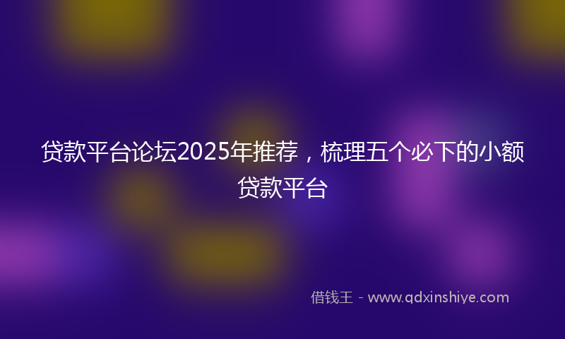 贷款平台论坛2025年推荐，梳理五个必下的小额贷款平台