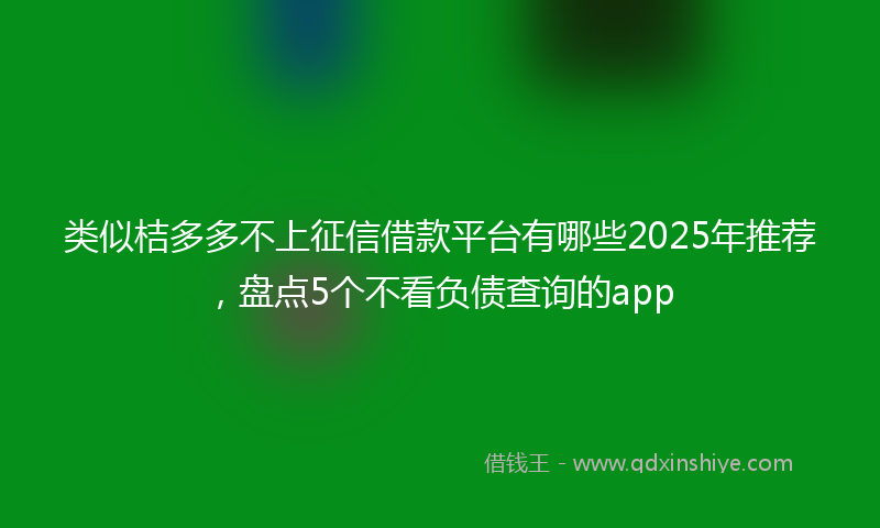 类似桔多多不上征信借款平台有哪些2025年推荐，盘点5个不看负债查询的app