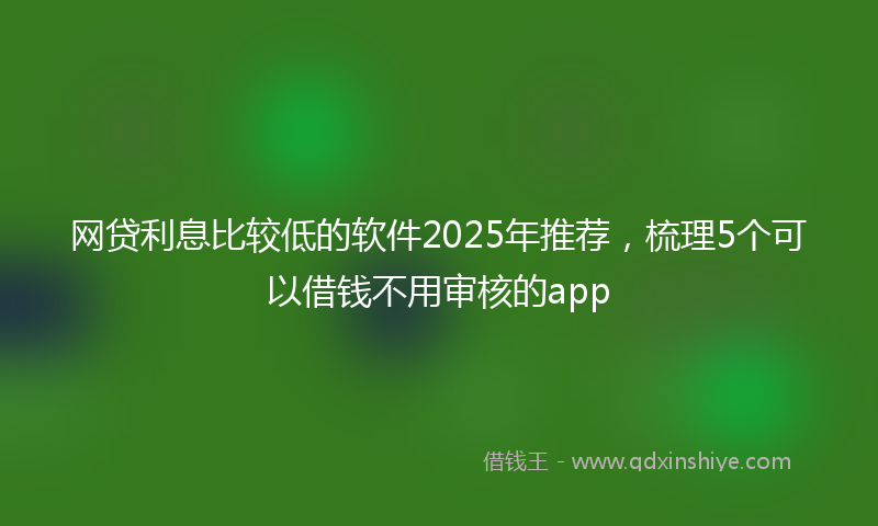 网贷利息比较低的软件2025年推荐，梳理5个可以借钱不用审核的app