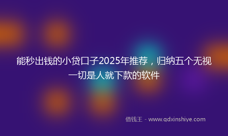 能秒出钱的小贷口子2025年推荐，归纳五个无视一切是人就下款的软件