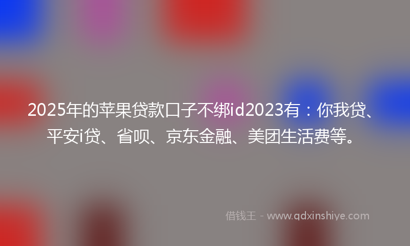 2025年的苹果贷款口子不绑id2023有：你我贷、平安i贷、省呗、京东金融、美团生活费等。