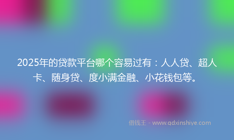 2025年的贷款平台哪个容易过有：人人贷、超人卡、随身贷、度小满金融、小花钱包等。