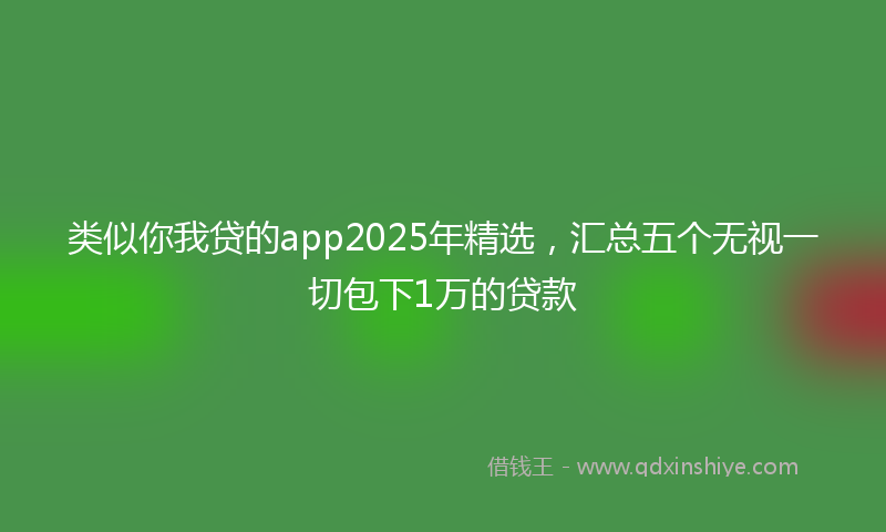 类似你我贷的app2025年精选，汇总五个无视一切包下1万的贷款