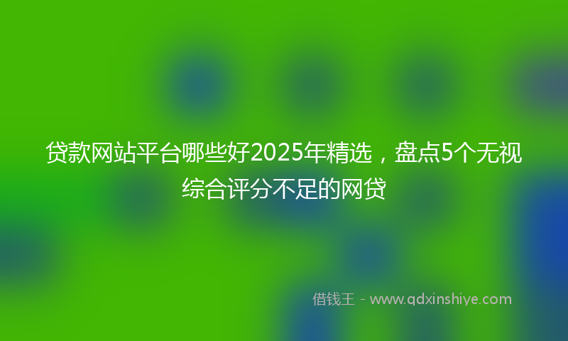 贷款网站平台哪些好2025年精选，盘点5个无视综合评分不足的网贷