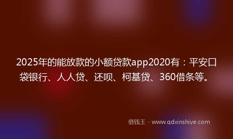 2025年的能放款的小额贷款app2020有：平安口袋银行、人人贷、还呗、柯基贷、360借条等。