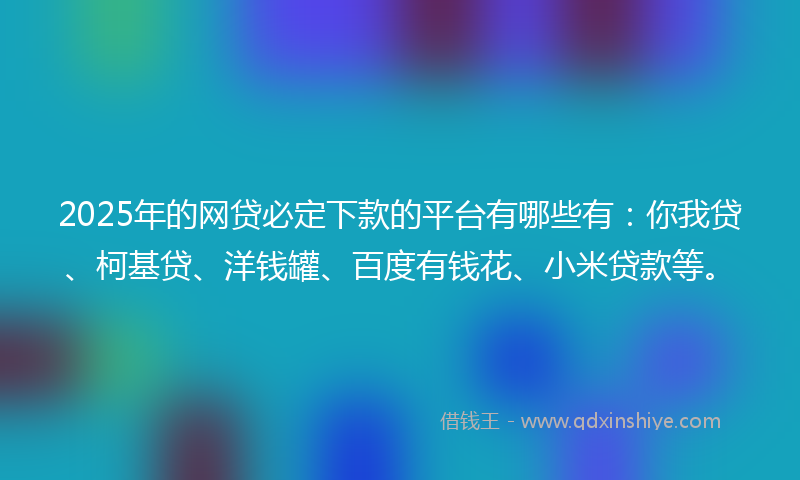 2025年的网贷必定下款的平台有哪些有：你我贷、柯基贷、洋钱罐、百度有钱花、小米贷款等。