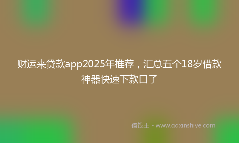 财运来贷款app2025年推荐，汇总五个18岁借款神器快速下款口子