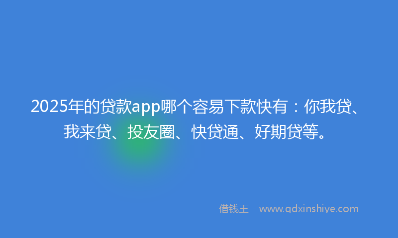 2025年的贷款app哪个容易下款快有：你我贷、我来贷、投友圈、快贷通、好期贷等。