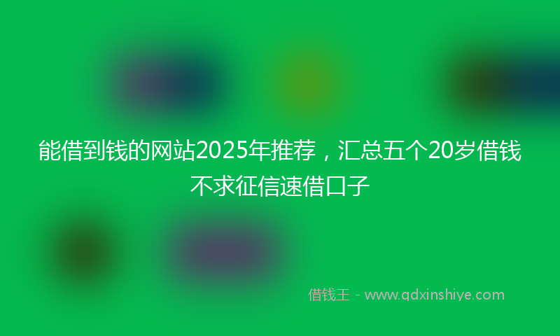 能借到钱的网站2025年推荐，汇总五个20岁借钱不求征信速借口子