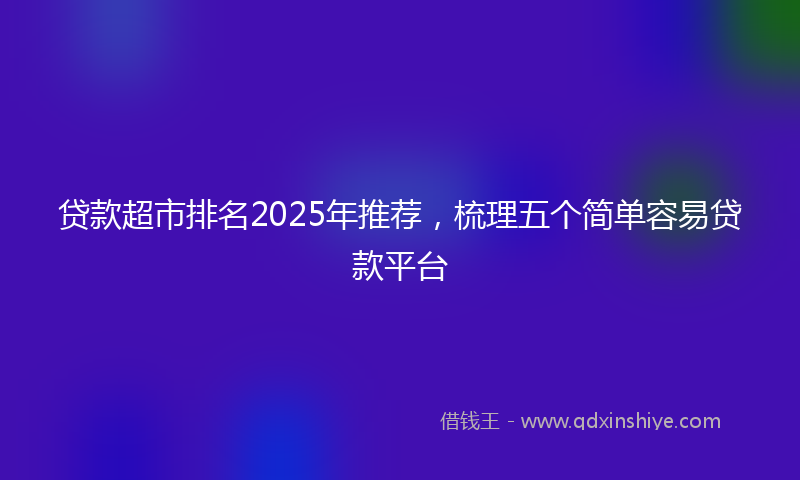 贷款超市排名2025年推荐，梳理五个简单容易贷款平台
