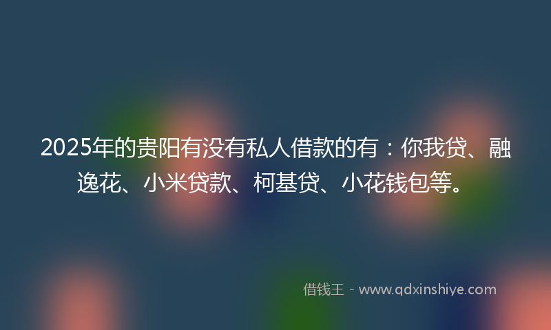 2025年的贵阳有没有私人借款的有：你我贷、融逸花、小米贷款、柯基贷、小花钱包等。