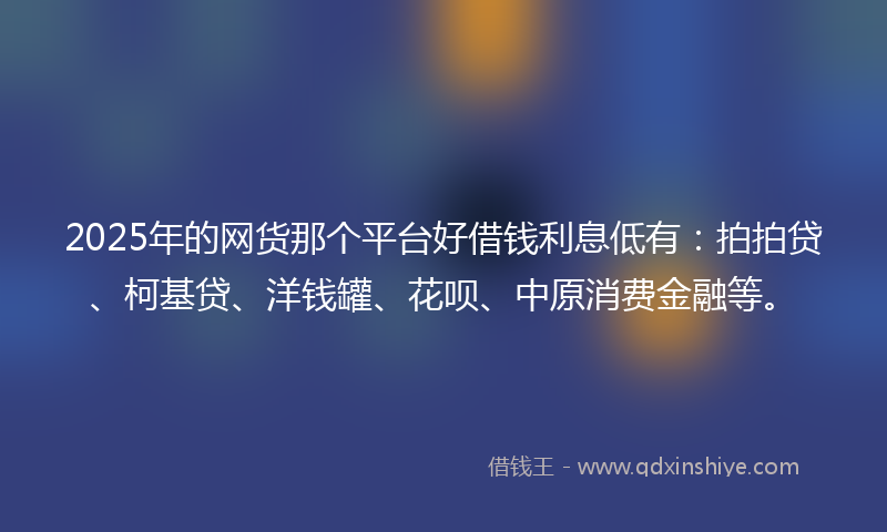 2025年的网货那个平台好借钱利息低有：拍拍贷、柯基贷、洋钱罐、花呗、中原消费金融等。