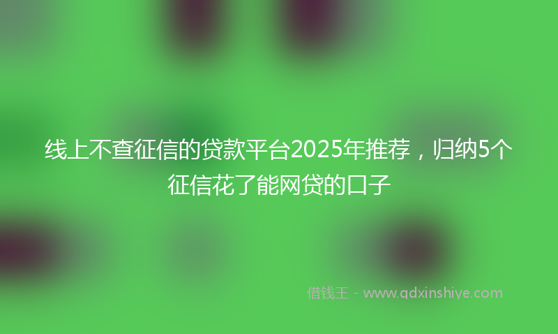线上不查征信的贷款平台2025年推荐，归纳5个征信花了能网贷的口子