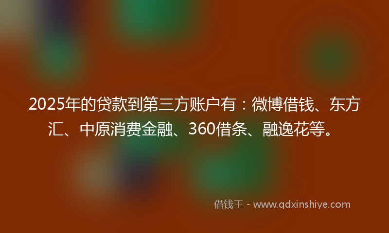 2025年的贷款到第三方账户有：微博借钱、东方汇、中原消费金融、360借条、融逸花等。