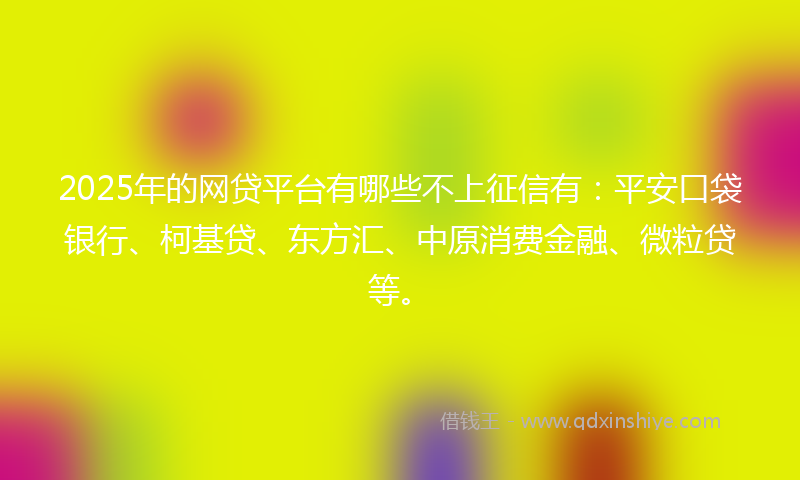 2025年的网贷平台有哪些不上征信有：平安口袋银行、柯基贷、东方汇、中原消费金融、微粒贷等。