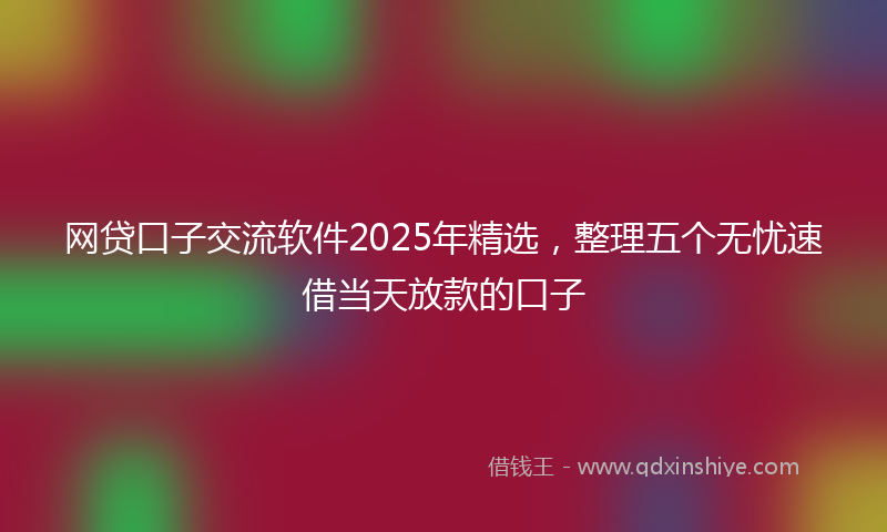 网贷口子交流软件2025年精选，整理五个无忧速借当天放款的口子