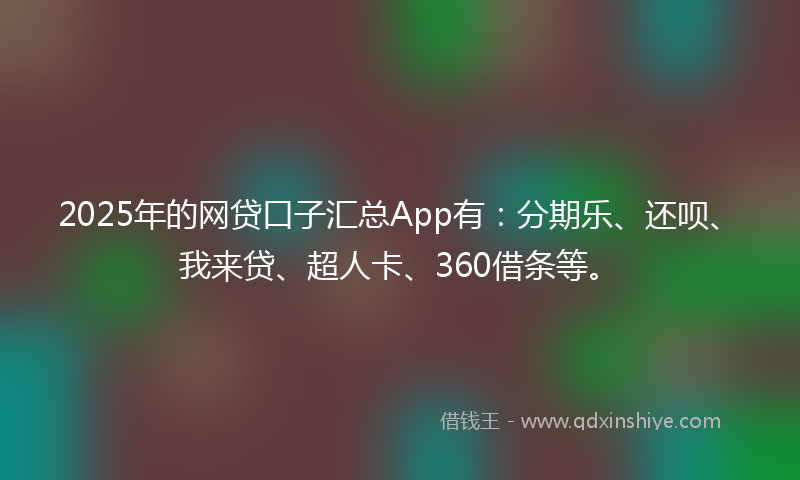 2025年的网贷口子汇总App有：分期乐、还呗、我来贷、超人卡、360借条等。