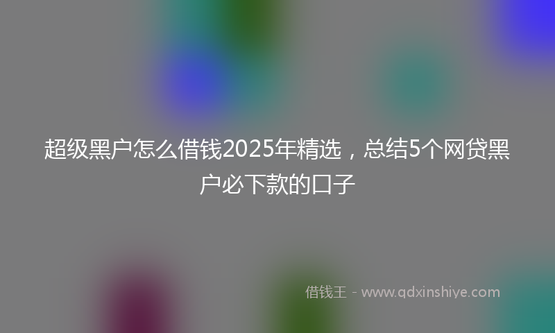 超级黑户怎么借钱2025年精选，总结5个网贷黑户必下款的口子