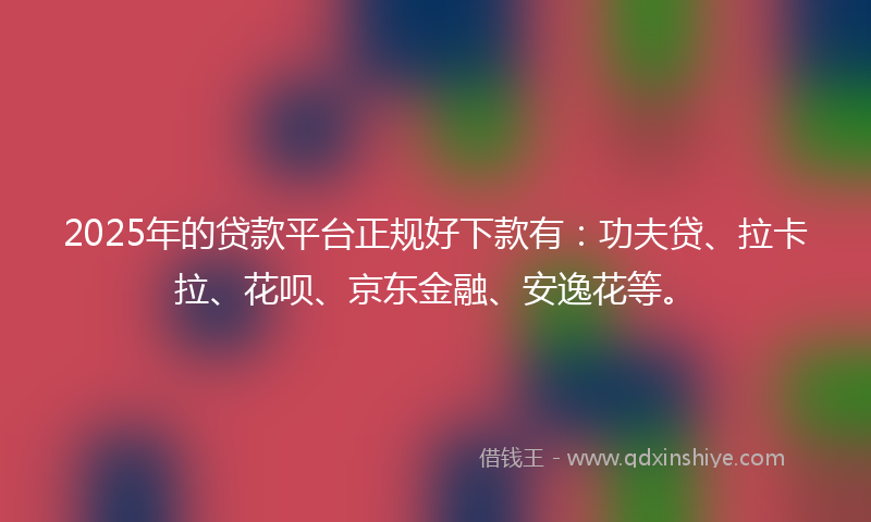 2025年的贷款平台正规好下款有：功夫贷、拉卡拉、花呗、京东金融、安逸花等。