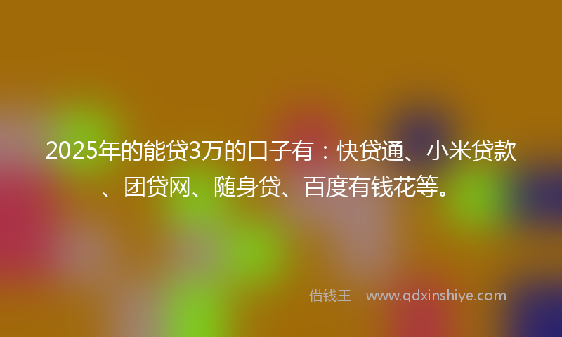 2025年的能贷3万的口子有：快贷通、小米贷款、团贷网、随身贷、百度有钱花等。