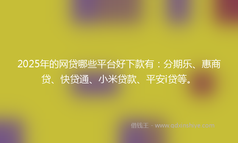 2025年的网贷哪些平台好下款有：分期乐、惠商贷、快贷通、小米贷款、平安i贷等。
