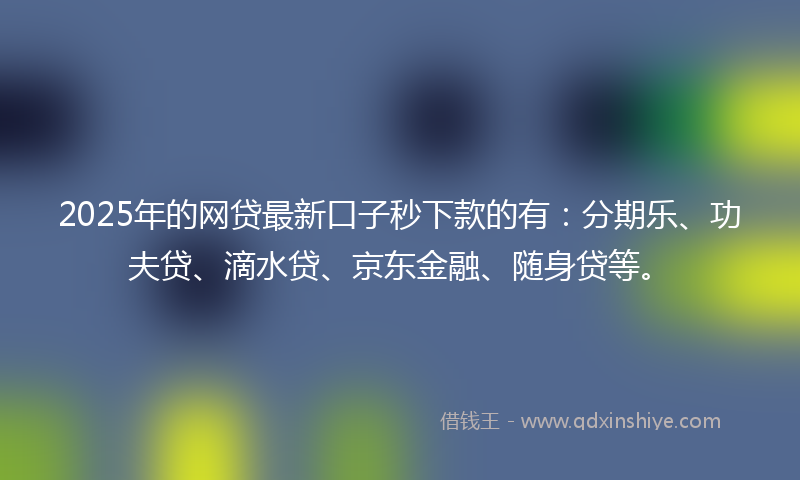 2025年的网贷最新口子秒下款的有：分期乐、功夫贷、滴水贷、京东金融、随身贷等。