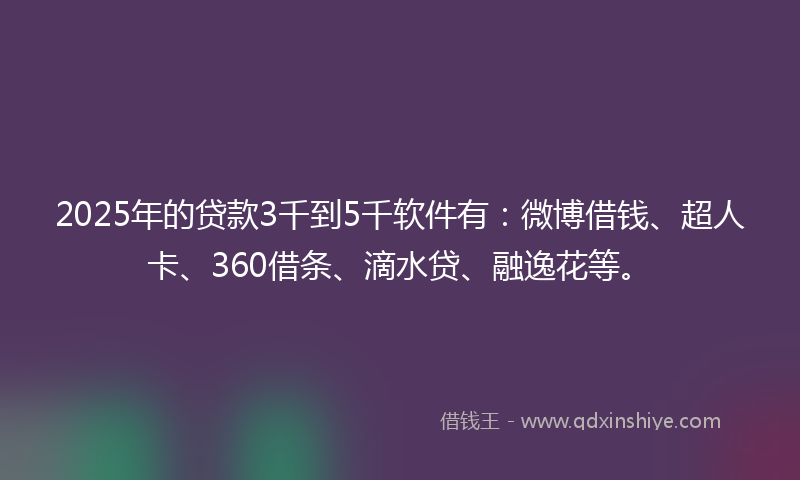 2025年的贷款3千到5千软件有：微博借钱、超人卡、360借条、滴水贷、融逸花等。